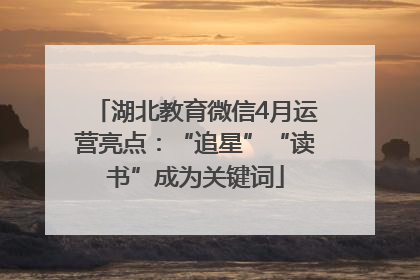 湖北教育微信4月运营亮点：“追星”“读书”成为关键词